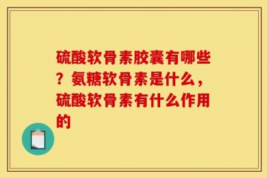 硫酸软骨素胶囊有哪些？氨糖软骨素是什么，硫酸软骨素有什么作用的