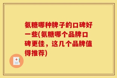 氨糖哪种牌子的口碑好一些(氨糖哪个品牌口碑更佳，这几个品牌值得推荐)