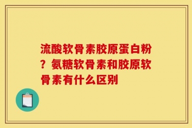 流酸软骨素胶原蛋白粉？氨糖软骨素和胶原软骨素有什么区别