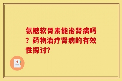 氨糖软骨素能治肾病吗？药物治疗肾病的有效性探讨？