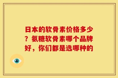 日本的软骨素价格多少？氨糖软骨素哪个品牌好，你们都是选哪种的
