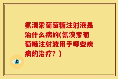 氨溴索葡萄糖注射液是治什么病的(氨溴索葡萄糖注射液用于哪些疾病的治疗？)