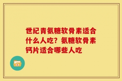 世纪青氨糖软骨素适合什么人吃？氨糖软骨素钙片适合哪些人吃