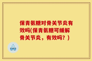 保青氨糖对骨关节炎有效吗(保青氨糖可缓解骨关节炎，有效吗？)