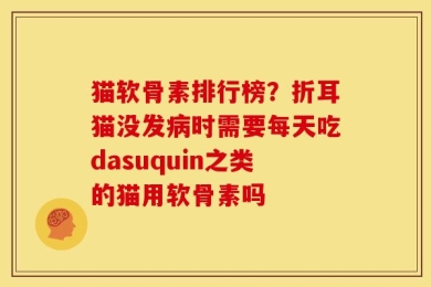 猫软骨素排行榜？折耳猫没发病时需要每天吃dasuquin之类的猫用软骨素吗