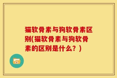 猫软骨素与狗软骨素区别(猫软骨素与狗软骨素的区别是什么？)