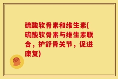 硫酸软骨素和维生素(硫酸软骨素与维生素联合，护舒骨关节，促进康复)