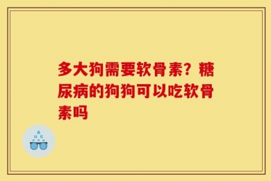 多大狗需要软骨素？糖尿病的狗狗可以吃软骨素吗