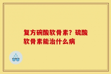 复方碗酸软骨素？硫酸软骨素能治什么病