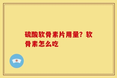 硫酸软骨素片用量？软骨素怎么吃