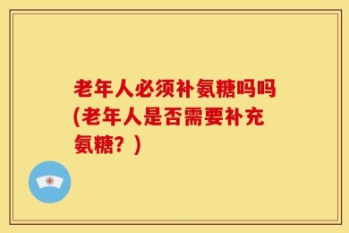 老年人必须补氨糖吗吗(老年人是否需要补充氨糖？)
