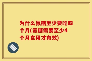 为什么氨糖至少要吃四个月(氨糖需要至少4个月食用才有效)