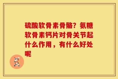 硫酸软骨素骨骼？氨糖软骨素钙片对骨关节起什么作用，有什么好处呢