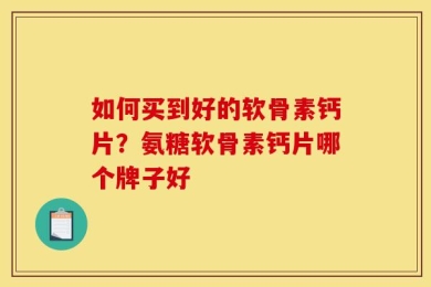 如何买到好的软骨素钙片？氨糖软骨素钙片哪个牌子好