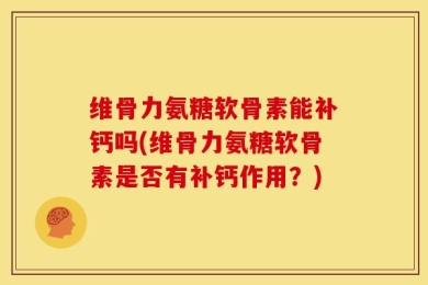 维骨力氨糖软骨素能补钙吗(维骨力氨糖软骨素是否有补钙作用？)