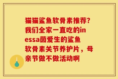 猫猫鲨鱼软骨素推荐？我们全家一直吃的inessa茵爱生的鲨鱼软骨素关节养护片，母亲节做不做活动啊