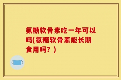 氨糖软骨素吃一年可以吗(氨糖软骨素能长期食用吗？)