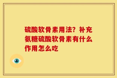 硫酸软骨素用法？补充氨糖硫酸软骨素有什么作用怎么吃