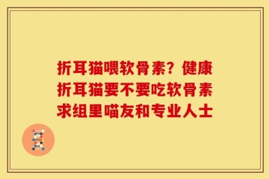 折耳猫喂软骨素？健康折耳猫要不要吃软骨素求组里喵友和专业人士