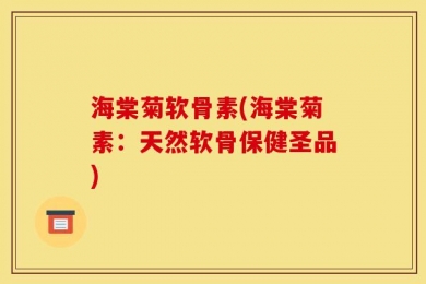 海棠菊软骨素(海棠菊素：天然软骨保健圣品)