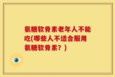 氨糖软骨素老年人不能吃(哪些人不适合服用氨糖软骨素？)
