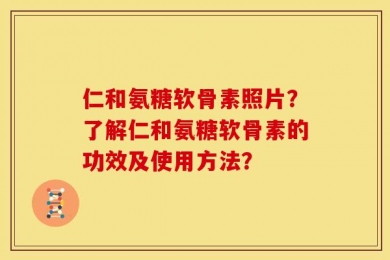 仁和氨糖软骨素照片？了解仁和氨糖软骨素的功效及使用方法？