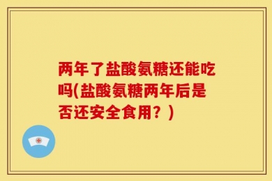 两年了盐酸氨糖还能吃吗(盐酸氨糖两年后是否还安全食用？)