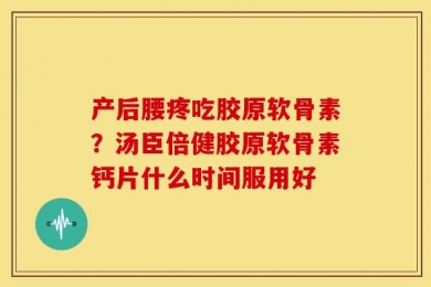 产后腰疼吃胶原软骨素？汤臣倍健胶原软骨素钙片什么时间服用好