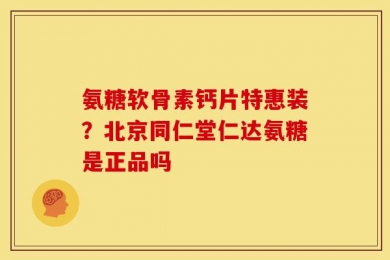 氨糖软骨素钙片特惠装？北京同仁堂仁达氨糖是正品吗