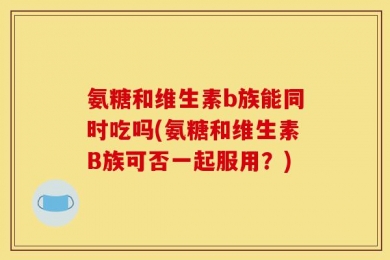 氨糖和维生素b族能同时吃吗(氨糖和维生素B族可否一起服用？)