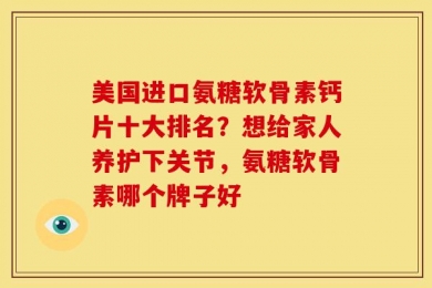 美国进口氨糖软骨素钙片十大排名？想给家人养护下关节，氨糖软骨素哪个牌子好