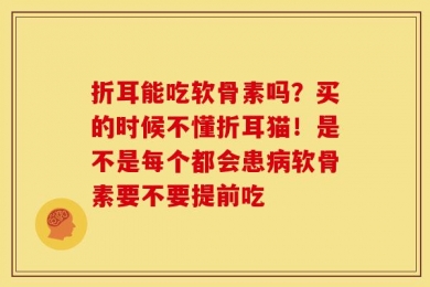 折耳能吃软骨素吗？买的时候不懂折耳猫！是不是每个都会患病软骨素要不要提前吃