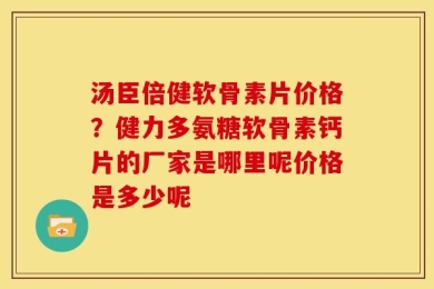 汤臣倍健软骨素片价格？健力多氨糖软骨素钙片的厂家是哪里呢价格是多少呢