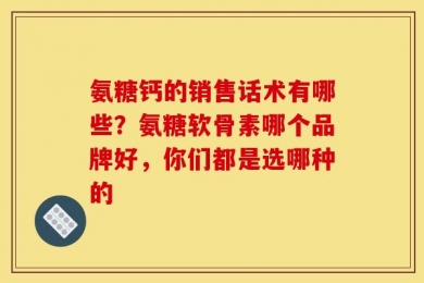 氨糖钙的销售话术有哪些？氨糖软骨素哪个品牌好，你们都是选哪种的