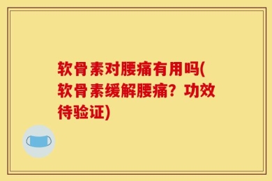 软骨素对腰痛有用吗(软骨素缓解腰痛？功效待验证)