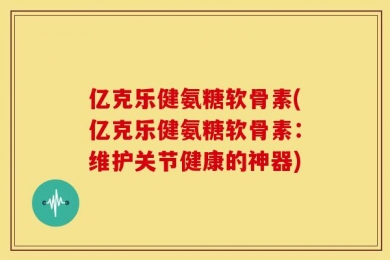 亿克乐健氨糖软骨素(亿克乐健氨糖软骨素：维护关节健康的神器)