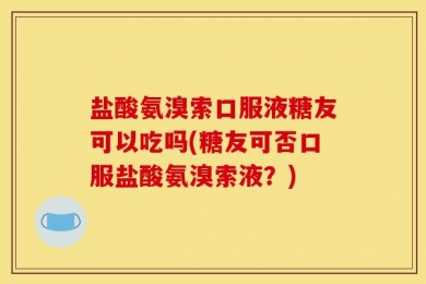 盐酸氨溴索口服液糖友可以吃吗(糖友可否口服盐酸氨溴索液？)