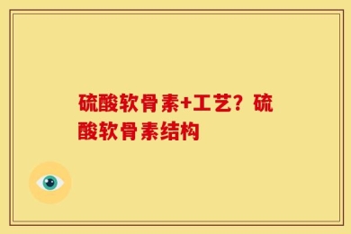 硫酸软骨素+工艺？硫酸软骨素结构