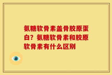 氨糖软骨素盖骨胶原蛋白？氨糖软骨素和胶原软骨素有什么区别