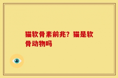 猫软骨素前兆？猫是软骨动物吗