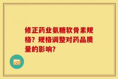 修正药业氨糖软骨素规格？规格调整对药品质量的影响？