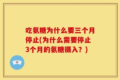 吃氨糖为什么要三个月停止(为什么需要停止3个月的氨糖摄入？)