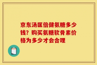 京东汤匡倍健氨糖多少钱？购买氨糖软骨素价格为多少才会合理