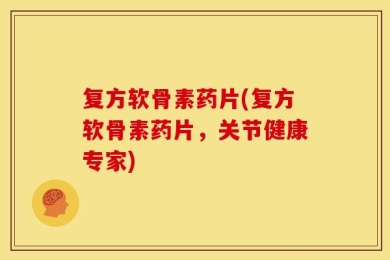 复方软骨素药片(复方软骨素药片，关节健康专家)