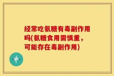 经常吃氨糖有毒副作用吗(氨糖食用需慎重，可能存在毒副作用)