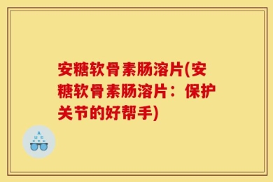 安糖软骨素肠溶片(安糖软骨素肠溶片：保护关节的好帮手)