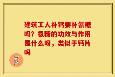 建筑工人补钙要补氨糖吗？氨糖的功效与作用是什么呀，类似于钙片吗