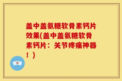 盖中盖氨糖软骨素钙片效果(盖中盖氨糖软骨素钙片：关节疼痛神器！)