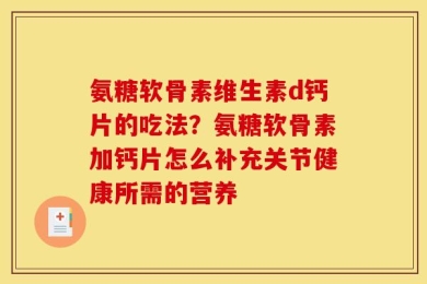 氨糖软骨素维生素d钙片的吃法？氨糖软骨素加钙片怎么补充关节健康所需的营养