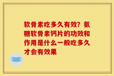 软骨素吃多久有效？氨糖软骨素钙片的功效和作用是什么一般吃多久才会有效果